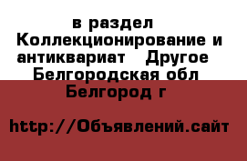  в раздел : Коллекционирование и антиквариат » Другое . Белгородская обл.,Белгород г.